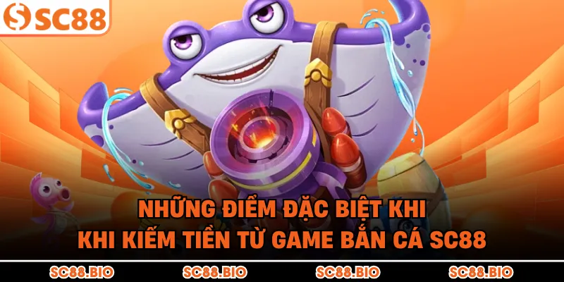 Những điểm đặc biệt khi khi kiếm tiền từ game bắn cá SC88